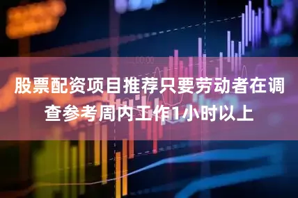 股票配资项目推荐只要劳动者在调查参考周内工作1小时以上