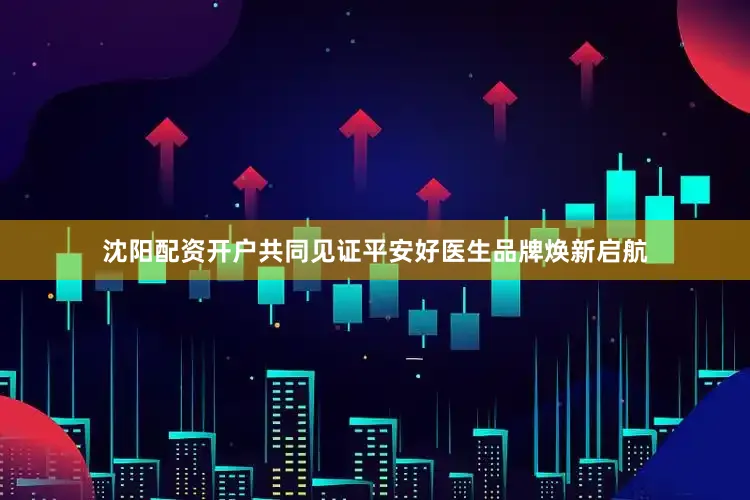 沈阳配资开户共同见证平安好医生品牌焕新启航