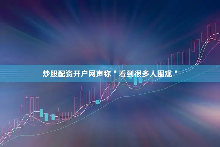 炒股配资开户网声称＂看到很多人围观＂