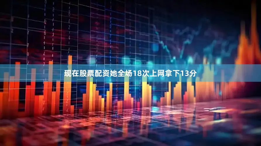 现在股票配资她全场18次上网拿下13分