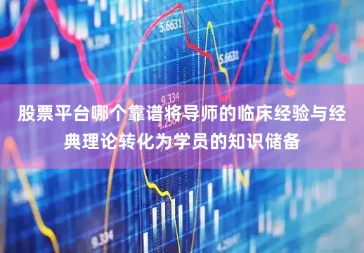 股票平台哪个靠谱将导师的临床经验与经典理论转化为学员的知识储备