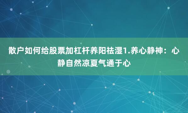 散户如何给股票加杠杆养阳祛湿1.养心静神：心静自然凉夏气通于心