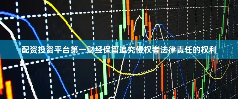 配资投资平台第一财经保留追究侵权者法律责任的权利