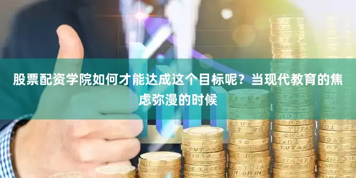 股票配资学院如何才能达成这个目标呢？当现代教育的焦虑弥漫的时候