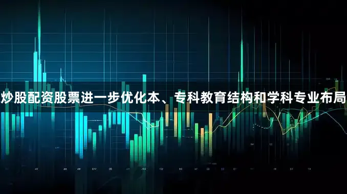 炒股配资股票进一步优化本、专科教育结构和学科专业布局