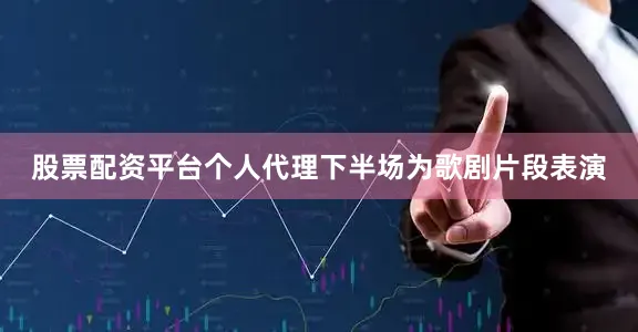 股票配资平台个人代理下半场为歌剧片段表演