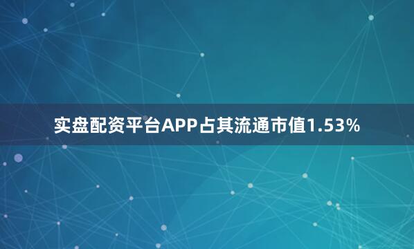 实盘配资平台APP占其流通市值1.53%
