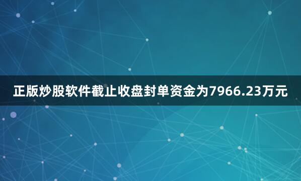 正版炒股软件截止收盘封单资金为7966.23万元