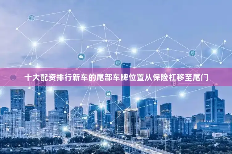 十大配资排行新车的尾部车牌位置从保险杠移至尾门