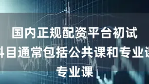 国内正规配资平台初试科目通常包括公共课和专业课