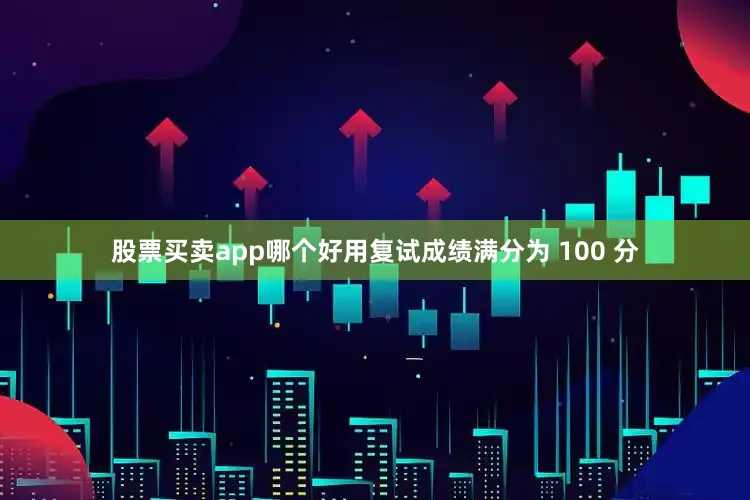 股票买卖app哪个好用复试成绩满分为 100 分