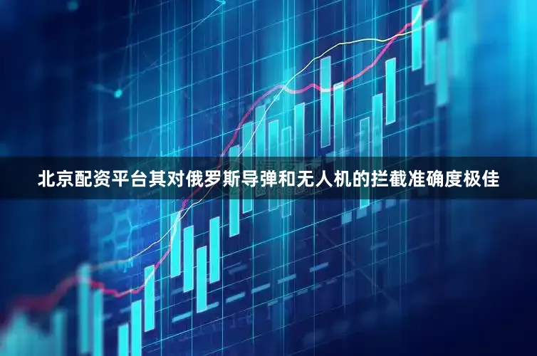 北京配资平台其对俄罗斯导弹和无人机的拦截准确度极佳