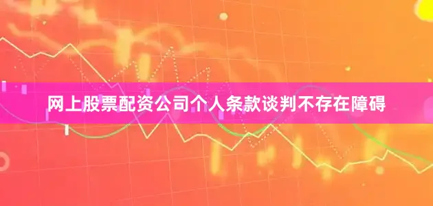 网上股票配资公司个人条款谈判不存在障碍