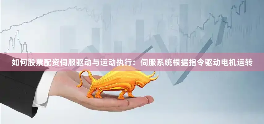 如何股票配资伺服驱动与运动执行：伺服系统根据指令驱动电机运转