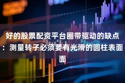 好的股票配资平台圈带驱动的缺点：测量转子必须要有光滑的圆柱表面