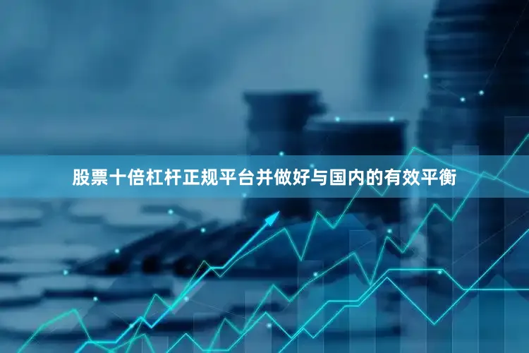 股票十倍杠杆正规平台并做好与国内的有效平衡