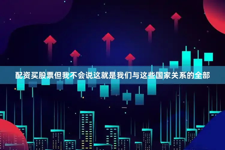 配资买股票但我不会说这就是我们与这些国家关系的全部