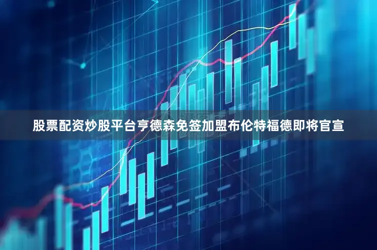 股票配资炒股平台亨德森免签加盟布伦特福德即将官宣