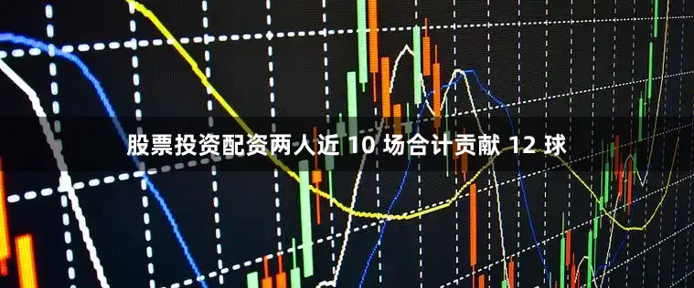 股票投资配资两人近 10 场合计贡献 12 球