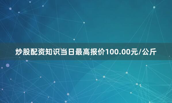炒股配资知识当日最高报价100.00元/公斤
