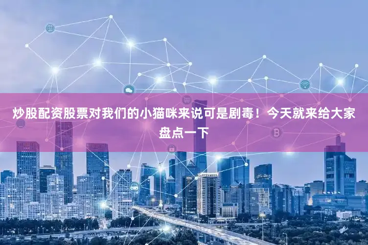 炒股配资股票对我们的小猫咪来说可是剧毒！今天就来给大家盘点一下