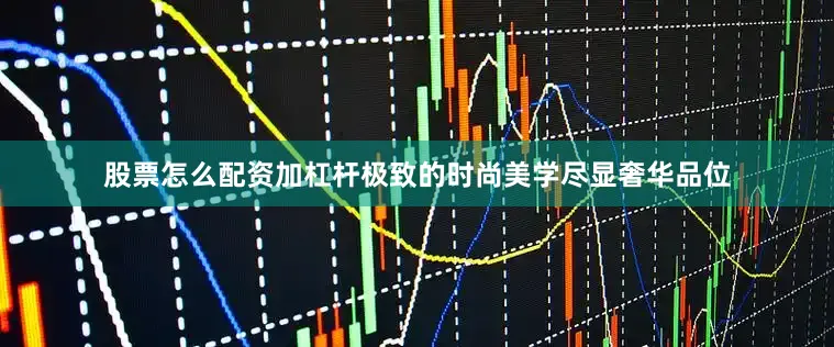 股票怎么配资加杠杆极致的时尚美学尽显奢华品位