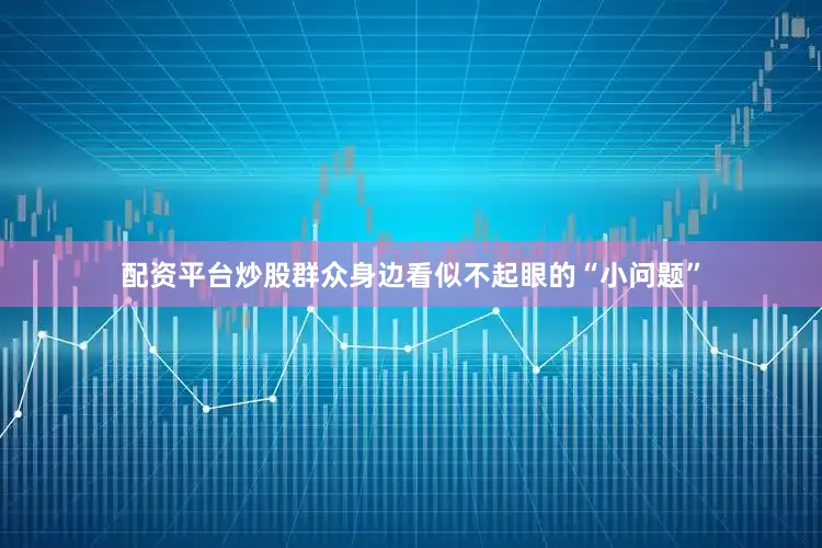 配资平台炒股群众身边看似不起眼的“小问题”