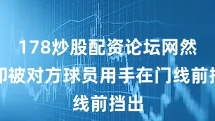 178炒股配资论坛网然而却被对方球员用手在门线前挡出