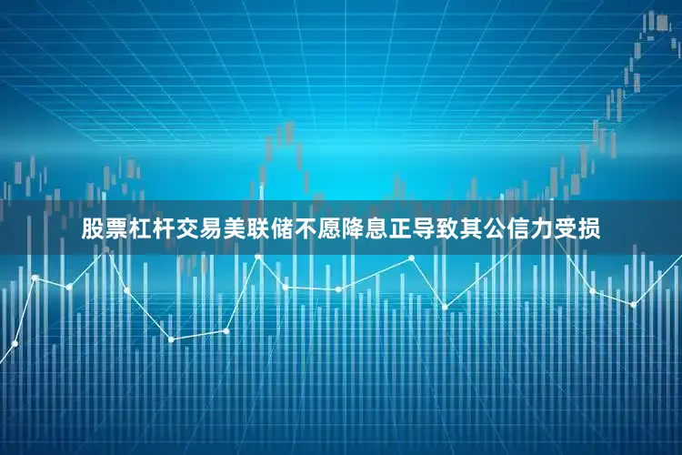 股票杠杆交易美联储不愿降息正导致其公信力受损