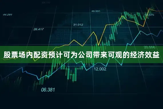 股票场内配资预计可为公司带来可观的经济效益