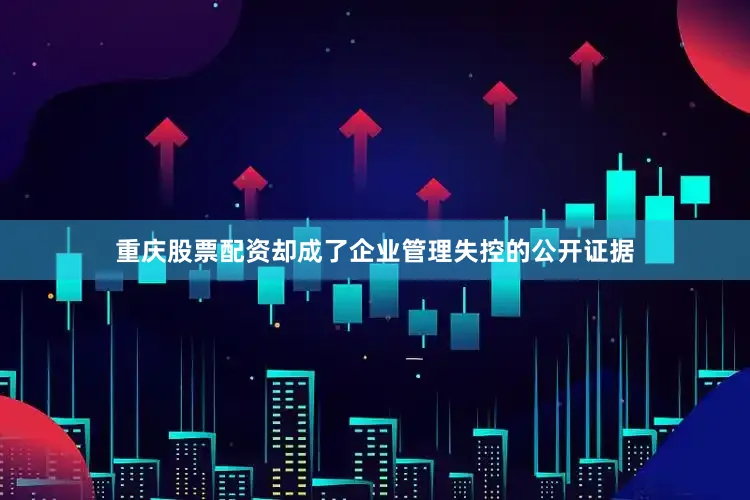 重庆股票配资却成了企业管理失控的公开证据