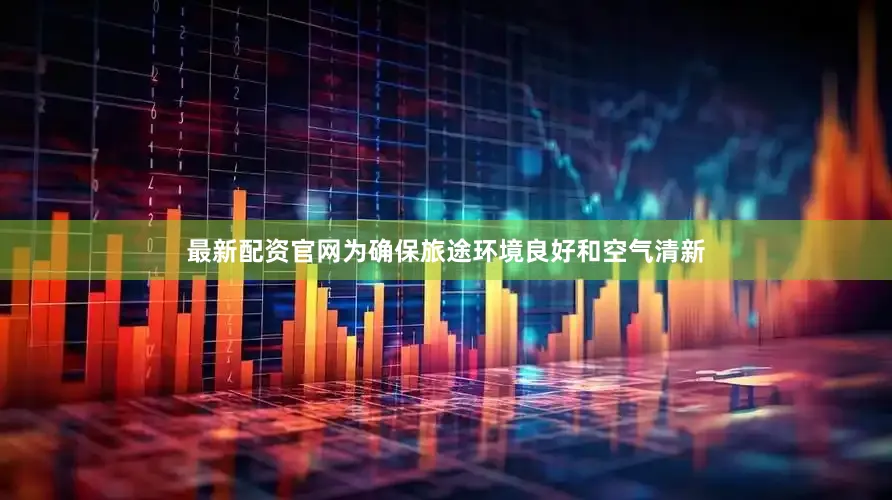 最新配资官网为确保旅途环境良好和空气清新