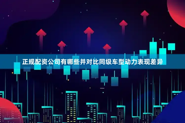 正规配资公司有哪些并对比同级车型动力表现差异