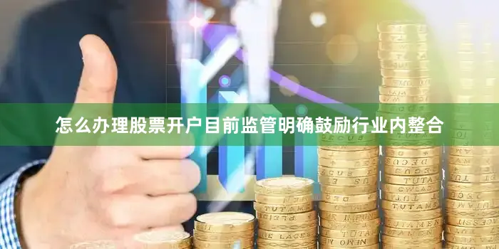 怎么办理股票开户目前监管明确鼓励行业内整合