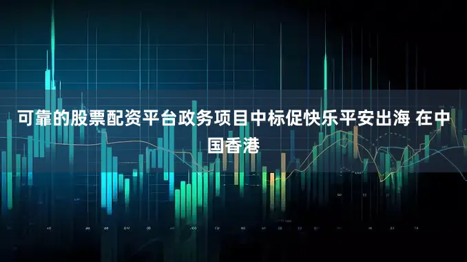 可靠的股票配资平台政务项目中标促快乐平安出海 在中国香港