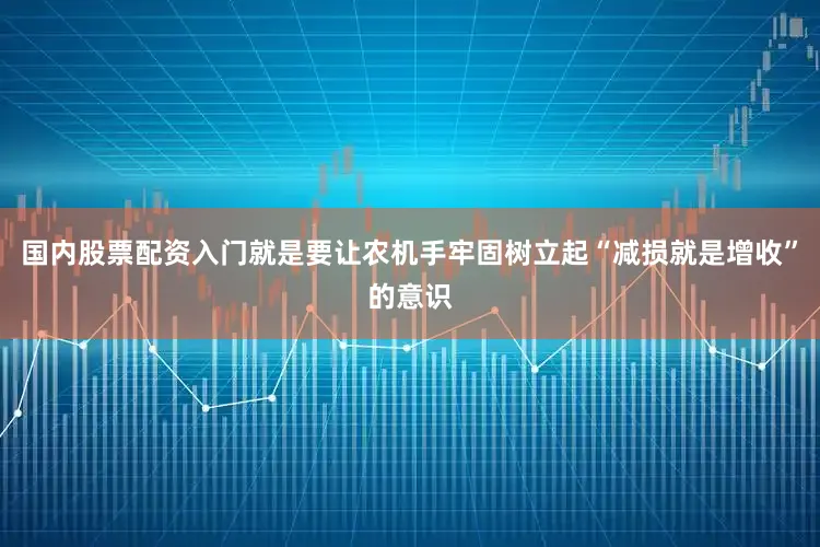 国内股票配资入门就是要让农机手牢固树立起“减损就是增收”的意识