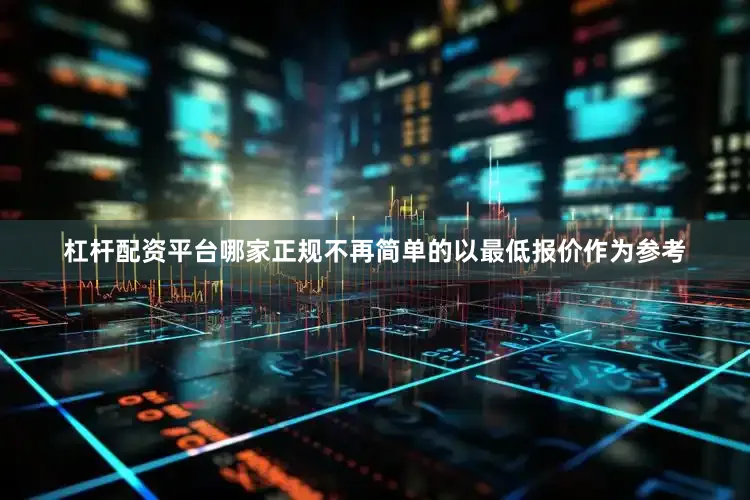 杠杆配资平台哪家正规不再简单的以最低报价作为参考