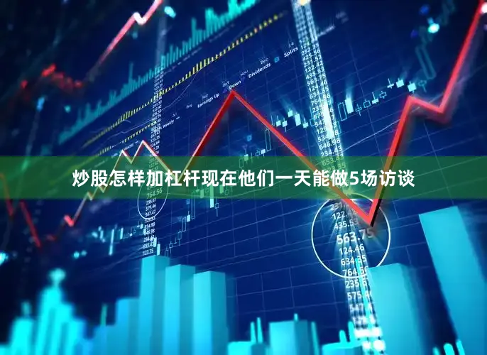 炒股怎样加杠杆现在他们一天能做5场访谈