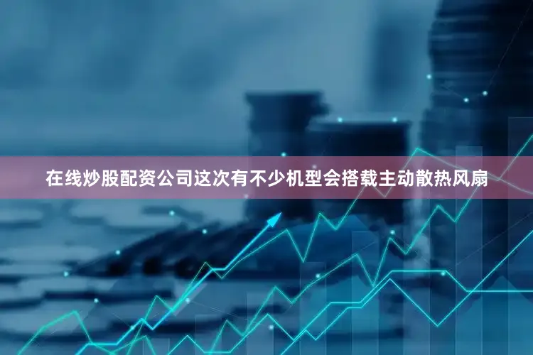在线炒股配资公司这次有不少机型会搭载主动散热风扇