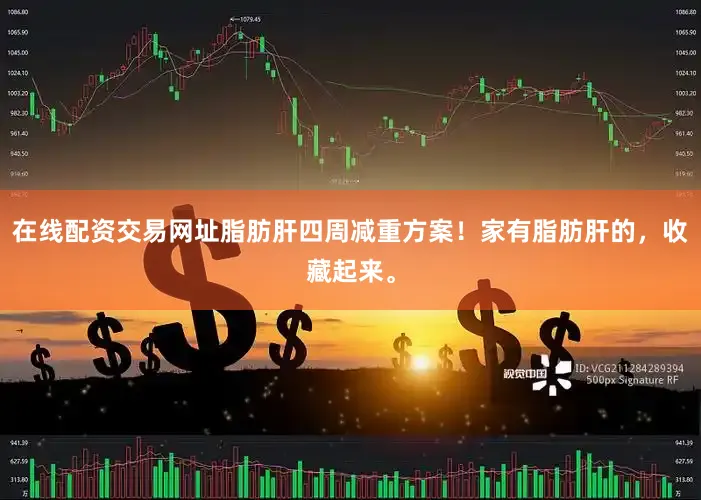 在线配资交易网址脂肪肝四周减重方案！家有脂肪肝的，收藏起来。