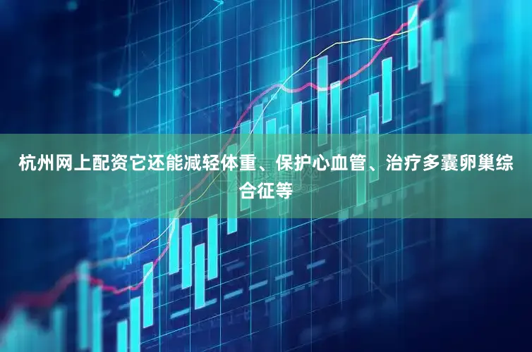 杭州网上配资它还能减轻体重、保护心血管、治疗多囊卵巢综合征等