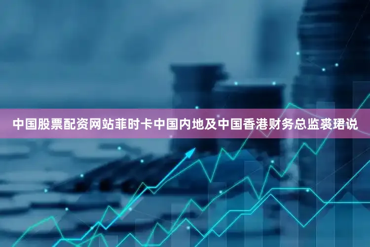 中国股票配资网站　　菲时卡中国内地及中国香港财务总监裘珺说