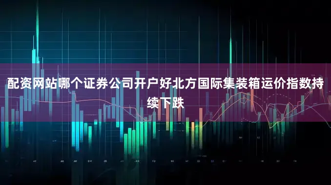 配资网站哪个证券公司开户好北方国际集装箱运价指数持续下跌