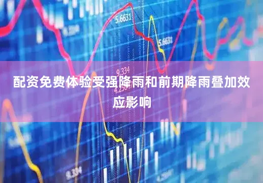 配资免费体验受强降雨和前期降雨叠加效应影响
