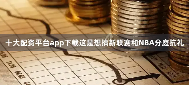 十大配资平台app下载这是想搞新联赛和NBA分庭抗礼