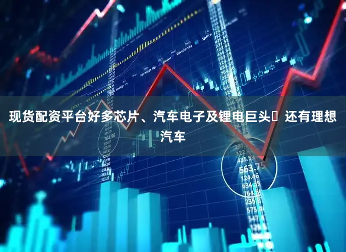 现货配资平台好多芯片、汽车电子及锂电巨头	还有理想汽车