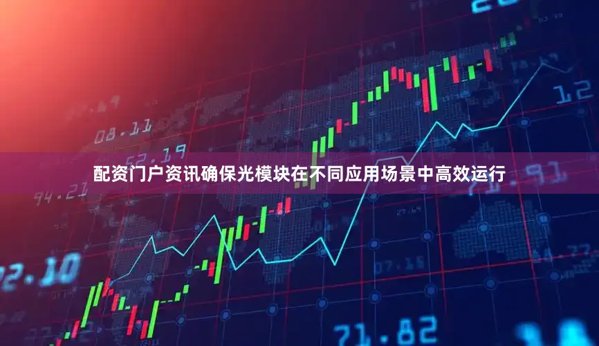 配资门户资讯确保光模块在不同应用场景中高效运行