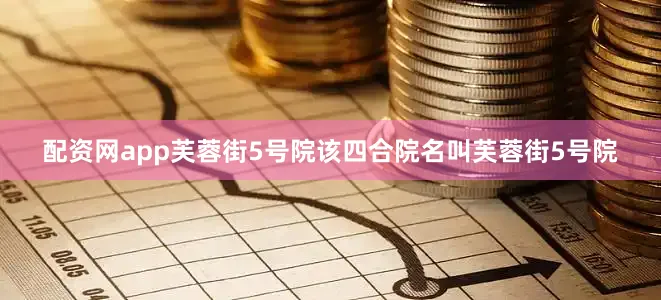 配资网app芙蓉街5号院该四合院名叫芙蓉街5号院