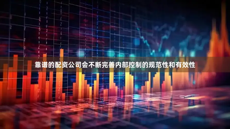 靠谱的配资公司会不断完善内部控制的规范性和有效性