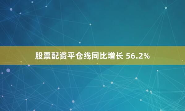 股票配资平仓线同比增长 56.2%